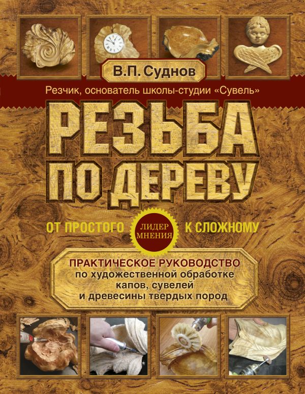 Резьба по дереву. От простого к сложному. Практическое руководство по художественной обработке капов, сувелей и древесины твердых пород Резьба по дереву. От простого к сложному. Практическое руководство по художественной обработке капов, сувелей и древесины твердых пород Суднов В.П.