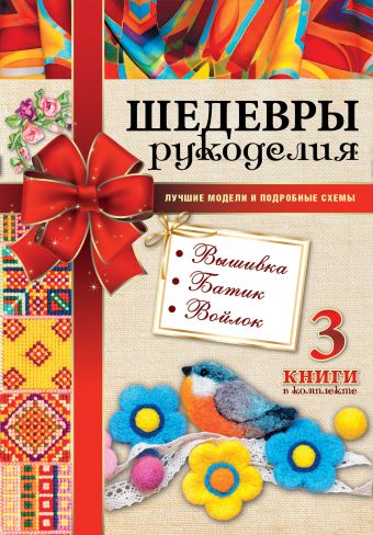 Шедевры рукоделия. Вышивка. Батик. Изделия из войлока. Лучшие модели и подробные схемы Шедевры рукоделия. Вышивка. Батик. Изделия из войлока. Лучшие модели и подробные схемы