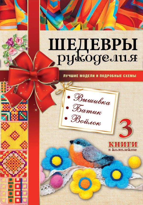 Шедевры рукоделия. Вышивка. Батик. Изделия из войлока. Лучшие модели и подробные схемы Шедевры рукоделия. Вышивка. Батик. Изделия из войлока. Лучшие модели и подробные схемы