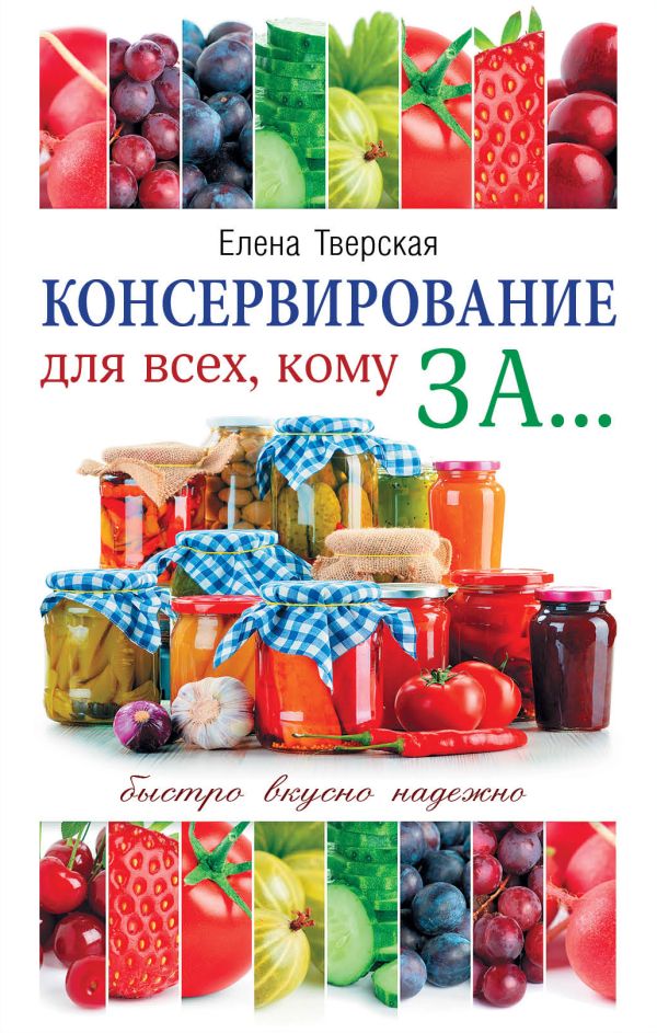 Консервирование для всех, кому за... Быстро, вкусно, надежно! Консервирование для всех, кому за... Быстро, вкусно, надежно! Тверская Е.С.