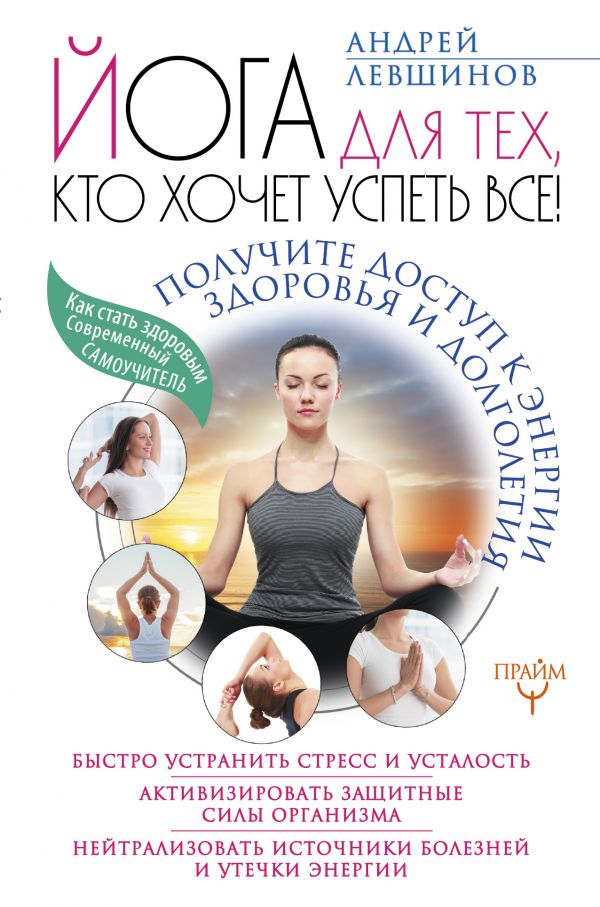 Йога для тех, кто хочет успеть все! Получите доступ к энергии здоровья и долголетия Йога для тех, кто хочет успеть все! Получите доступ к энергии здоровья и долголетия Левшинов А.А.