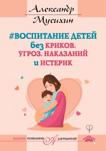 Воспитание детей без криков, угроз, наказаний и истерик Воспитание детей без криков, угроз, наказаний и истерик Мусихин А.Е.