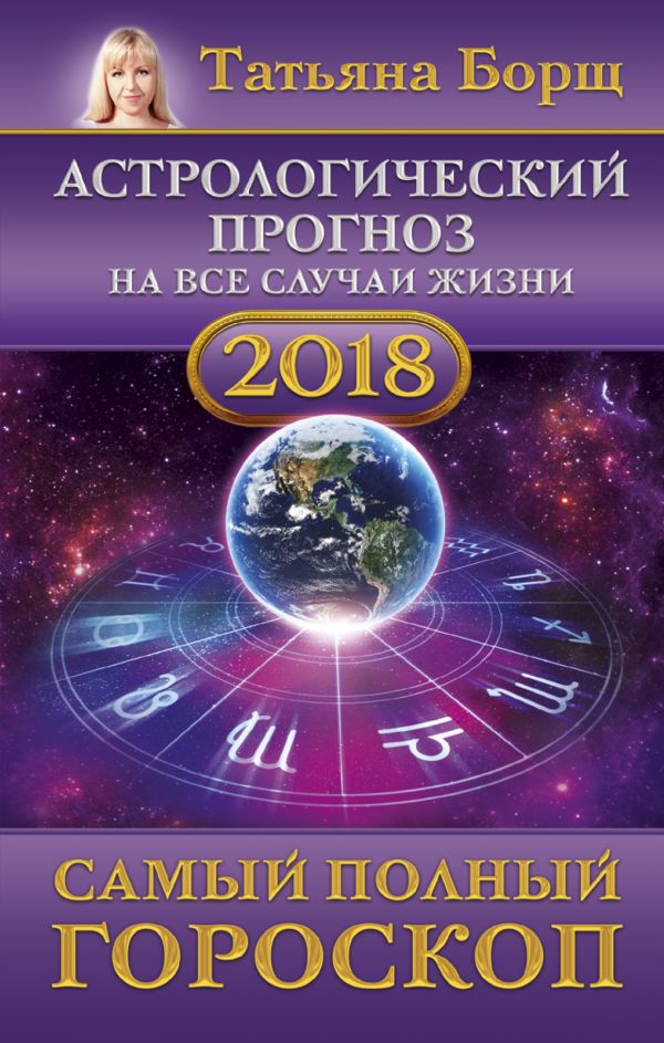 Астрологический прогноз на все случаи жизни. Самый полный гороскоп на 2018 год Астрологический прогноз на все случаи жизни. Самый полный гороскоп на 2018 год Борщ Татьяна