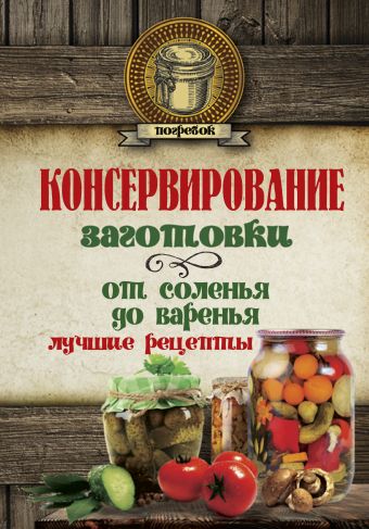 Консервирование. Заготовки: от соленья до варенья. Лучшие рецепты. Консервирование. Заготовки: от соленья до варенья. Лучшие рецепты. .