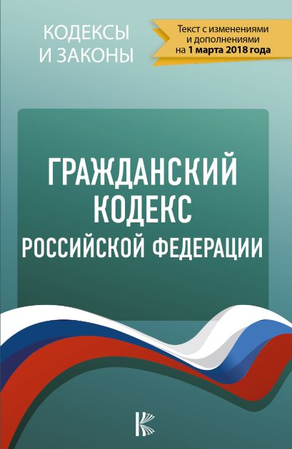 Гражданский Кодекс Российской Федерации. По состоянию на 01.03.2018 г. - фото 1