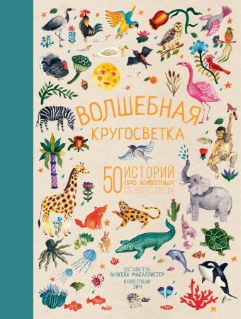 Волшебная кругосветка. 50 историй про животных со всего света Волшебная кругосветка. 50 историй про животных со всего света МакАллистер А.