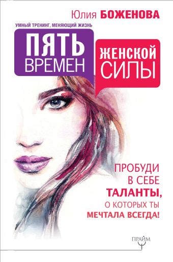 Пять времен женской силы. Пробуди в себе таланты, о которых ты мечтала всегда! Пять времен женской силы. Пробуди в себе таланты, о которых ты мечтала всегда! Боженова Юлия