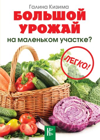 Большой урожай на маленьком участке? Легко! Большой урожай на маленьком участке? Легко! Кизима Г.А.