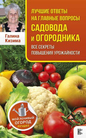 Лучшие ответы на главные вопросы садовода и огородника. Все секреты повышения урожайности Лучшие ответы на главные вопросы садовода и огородника. Все секреты повышения урожайности Кизима Г.А.