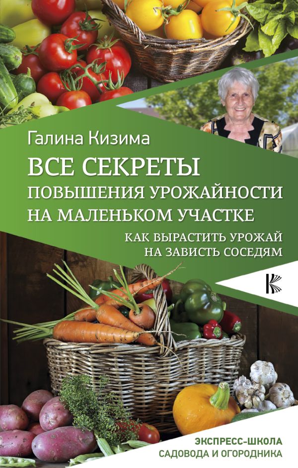 Кизима Галина Александровна Все секреты повышения урожайности на маленьком участке. Как вырастить урожай на зависть соседям