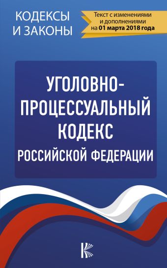 

Уголовно-процессуальный кодекс Российской Федерации. По состоянию на 01.03.2018 г.