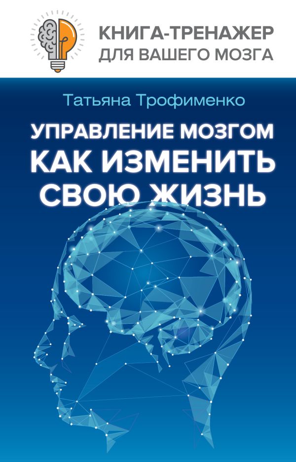 Управление мозгом, как изменить свою жизнь Управление мозгом, как изменить свою жизнь Трофименко Т.Г.