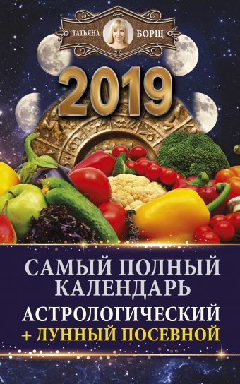 Борщ Татьяна Самый полный календарь на 2019 год: астрологический + лунный посевной