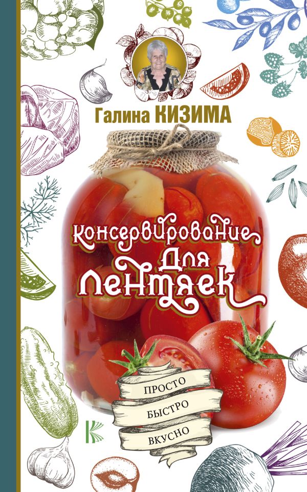 Консервирование для лентяек. Просто. Быстро. Вкусно. Кизима Галина Александровна