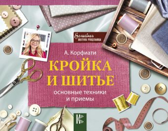 Кройка и шитье: основные техники и приемы Кройка и шитье: основные техники и приемы Корфиати А.