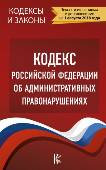 

Кодекс Российской Федерации об административных правонарушениях. По состоянию на 1.08.2018 г.