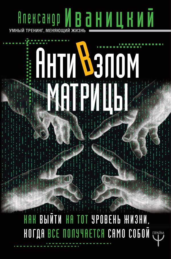 АнтиВзлом Матрицы. Как выйти на тот уровень жизни, когда все получается само собой. Иваницкий Александр Владимирович