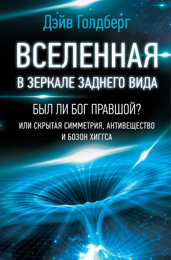 Вселенная в зеркале заднего вида. Был ли Бог правшой? Или скрытая симметрия, антивещество и бозон Хиггса. Голдберг Дэйв