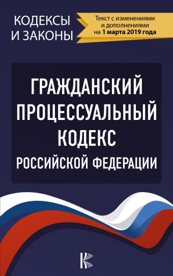 

Гражданский процессуальный Кодекс Российской Федерации на 1 марта 2019 года