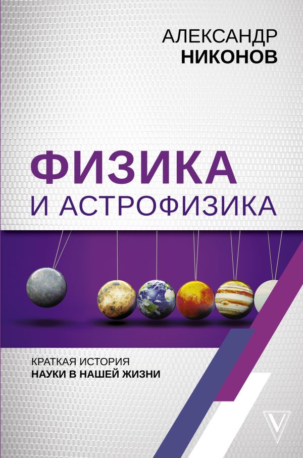 Физика и астрофизика: краткая история науки в нашей жизни - Никонов Александр Петрович