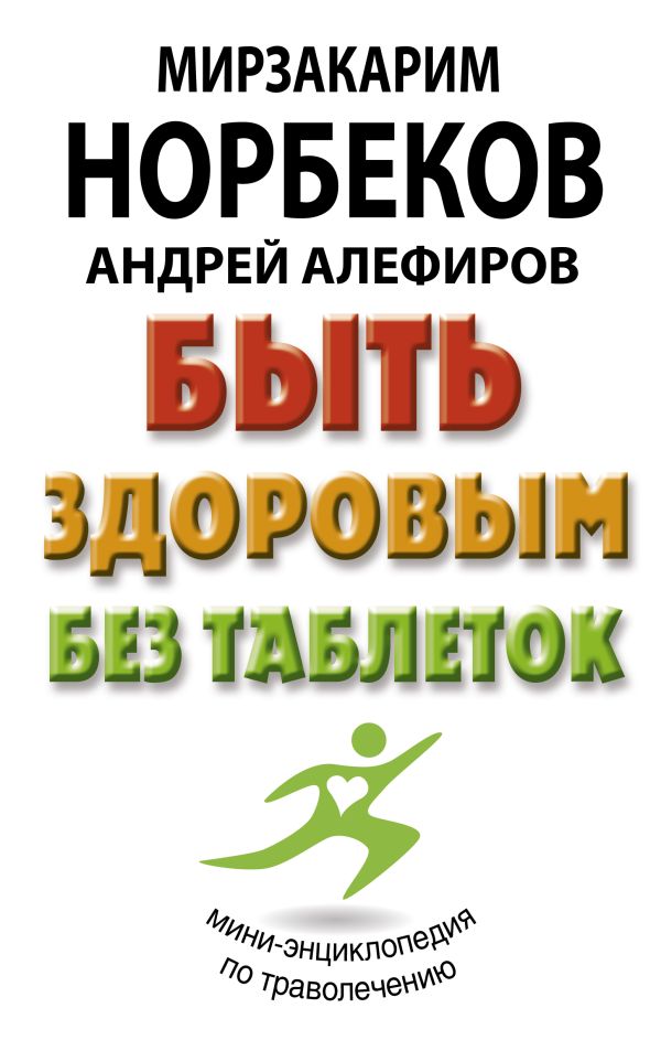 Быть здоровым без таблеток. Норбеков Мирзакарим Санакулович, Алефиров Андрей Николаевич