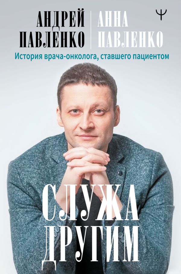 Служа другим. История врача-онколога, ставшего пациентом. Павленко Андрей Николаевич, Павленко Анна