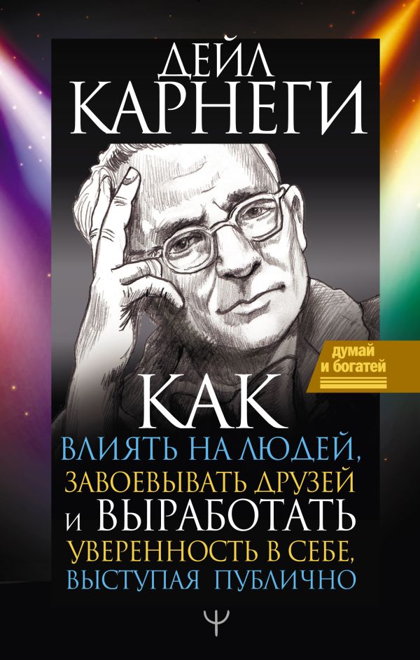 Как влиять на людей, завоевывать друзей и выработать уверенность в себе, выступая публично. Карнеги Дейл