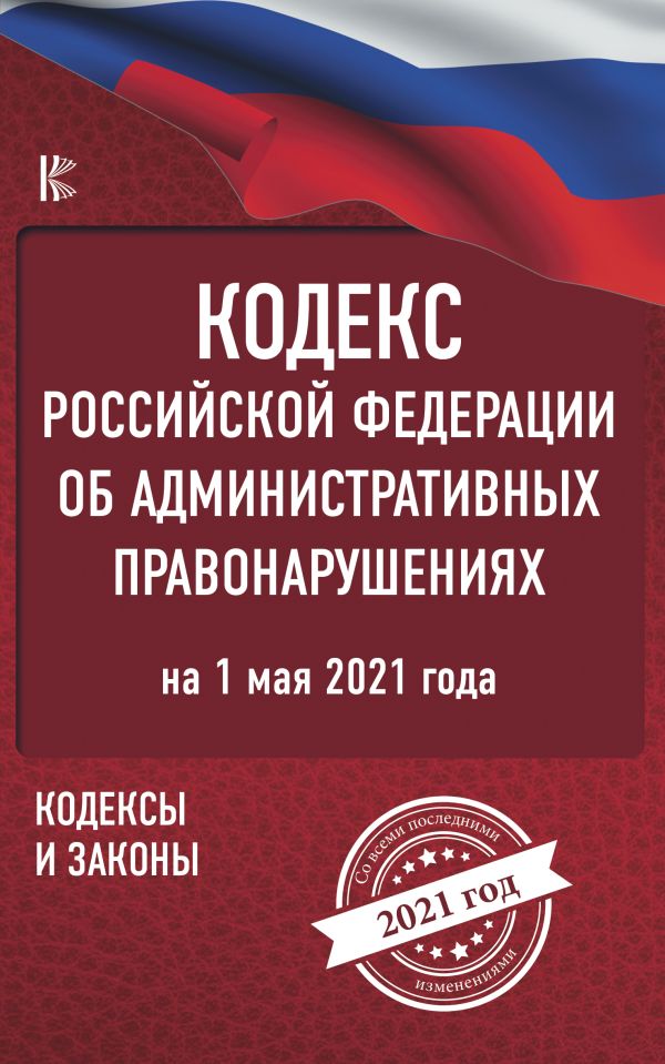 . - Кодекс Российской Федерации об административных правонарушениях на 1 мая 2021 года