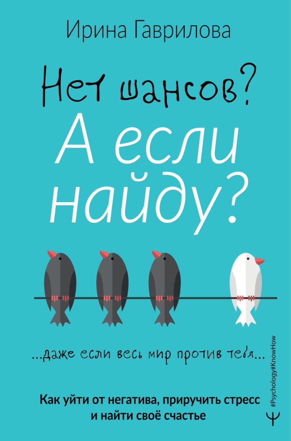 Нет шансов? А если найду? Как уйти от негатива, приручить стресс и найти своё счастье. Гаврилова Ирина