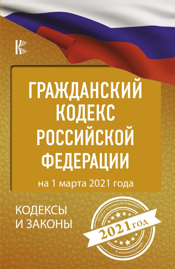 Гражданский Кодекс Российской Федерации на 1 марта 2021 года. .