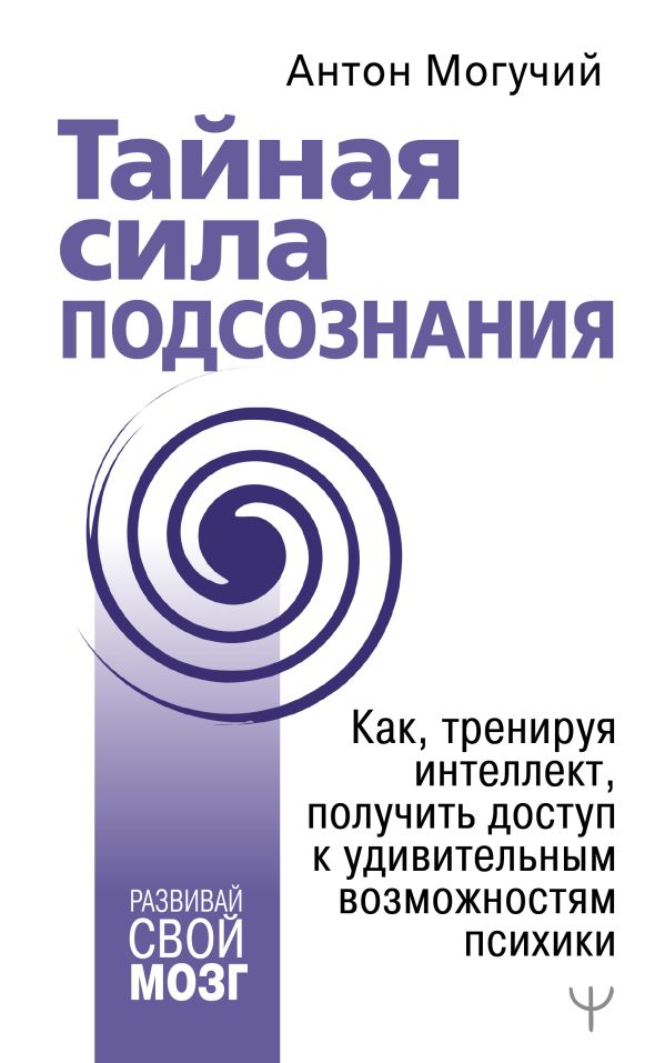 Тайная сила подсознания. Как, тренируя интеллект, получить доступ к удивительным возможностям психики. Могучий Антон