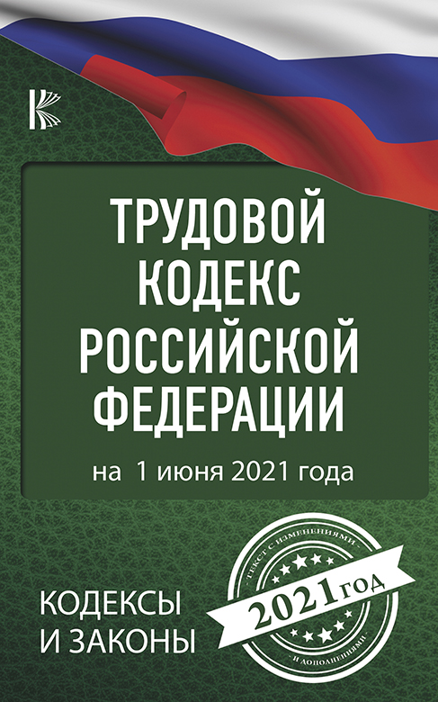 Трудовой Кодекс Российской Федерации на 1 июня 2021 года. .