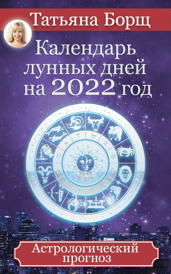 Календарь лунных дней на 2022 год: астрологический прогноз. Борщ Татьяна