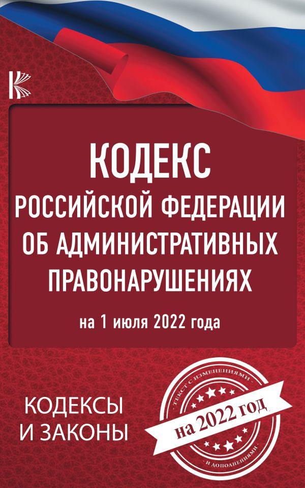 

Кодекс Российской Федерации об административных правонарушениях на 1 июля 2022 года
