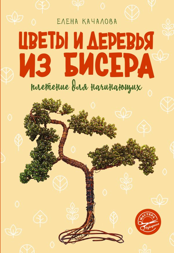 Качалова Елена Олеговна - Цветы и деревья из бисера. Плетение для начинающих