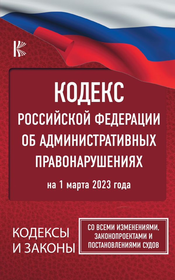 . - Кодекс Российской Федерации об административных правонарушениях на 1 марта 2023 года. Со всеми изменениями, законопроектами и постановлениями судов