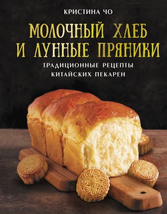 Чо Кристина Молочный хлеб и лунные пряники: традиционные рецепты китайских пекарен хлеб щелковохлеб тостовый молочный нарезка 240 г