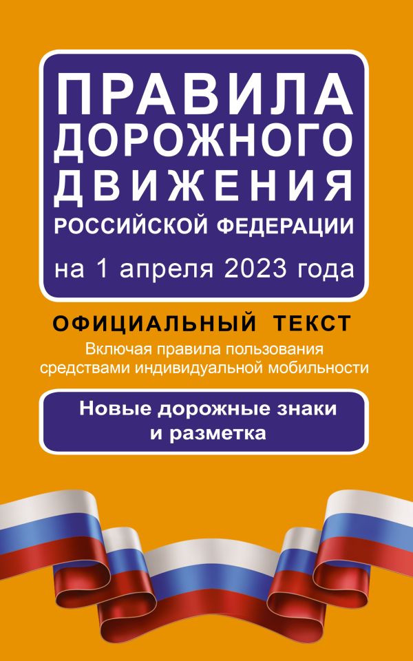 . - Правила дорожного движения Российской Федерации на 1 апреля 2023 года: Официальный текст. Включая правила пользования средствами индивидуальной мобильности