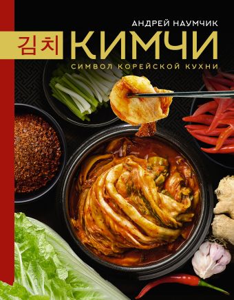 Наумчик Андрей Евгеньевич Кимчи. Символ корейской кухни. лучшие блюда корейской кухни от кимчи до хвачхэ астанкова е в