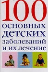 100 основных детских заболеваний и их лечение 100 основных детских заболеваний и их лечение