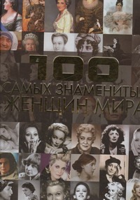 100 самых знаменитых женщин мира 100 самых знаменитых женщин мира Ермакович Д.И.