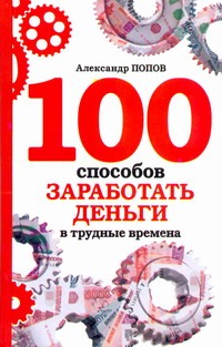 100 способов заработать деньги в трудные времена 100 способов заработать деньги в трудные времена Попов А.