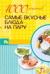 1000 рецептов. Самые вкусные блюда на пару 1000 рецептов. Самые вкусные блюда на пару .