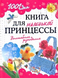 1001 идея. Книга для маленькой принцессы. Волшебное рукоделие 1001 идея. Книга для маленькой принцессы. Волшебное рукоделие .