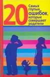 20 самых глупых ошибок, которые совершают родители 20 самых глупых ошибок, которые совершают родители Хорсанд-Мавроматис Д.