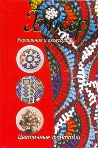 Бисер. Украшения и аксессуары; цветочные фантазии Бисер. Украшения и аксессуары; цветочные фантазии Нестерова Д.В.