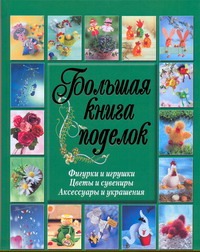 Большая книга поделок. Фигурки и игрушки. Цветы и сувениры. Аксессуары и украшен Большая книга поделок. Фигурки и игрушки. Цветы и сувениры. Аксессуары и украшен .