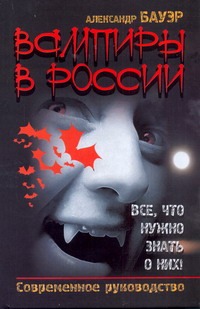 Вампиры в России. Все, что нужно знать о них! Вампиры в России. Все, что нужно знать о них! Бауэр Александр