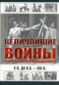 Величайшие войны и сражения мировой истории, V в. до н.э. - XIX в. Величайшие войны и сражения мировой истории, V в. до н.э. - XIX в. Сингаевский В.Н.