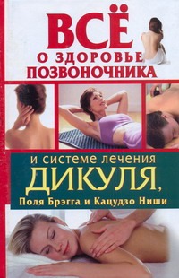 Все о здоровье позвоночника и системе лечения Дикуля, Поля Брэгга и Кацудзо Ниши Все о здоровье позвоночника и системе лечения Дикуля, Поля Брэгга и Кацудзо Ниши Кузнецов Иван
